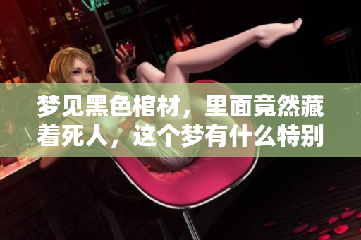 梦见黑色棺材，里面竟然藏着死人，这个梦有什么特别的意义吗