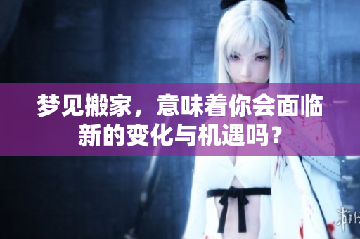 梦见搬家，意味着你会面临新的变化与机遇吗？