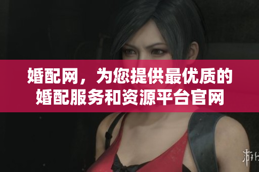 婚配网，为您提供最优质的婚配服务和资源**官网