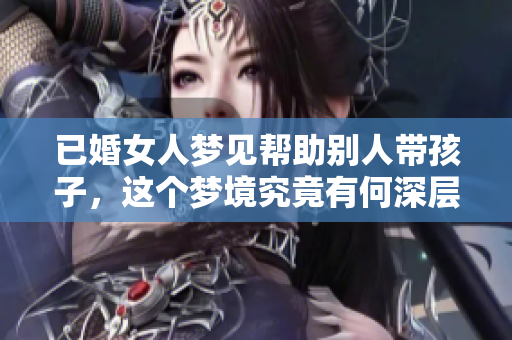 已婚女人梦见帮助别人带孩子，这个梦境究竟有何深层寓意呢