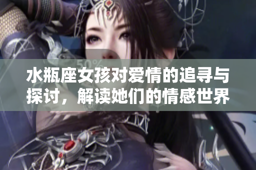 水瓶座女孩对爱情的追寻与探讨，解读她们的情感世界