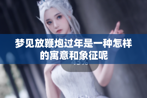 梦见放鞭炮过年是一种怎样的寓意和象征呢