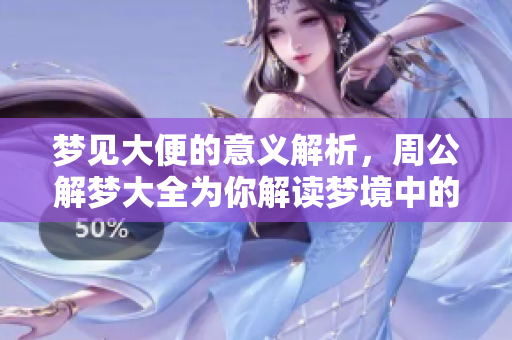 梦见大便的意义解析，周公解梦大全为你解读梦境中的奥秘
