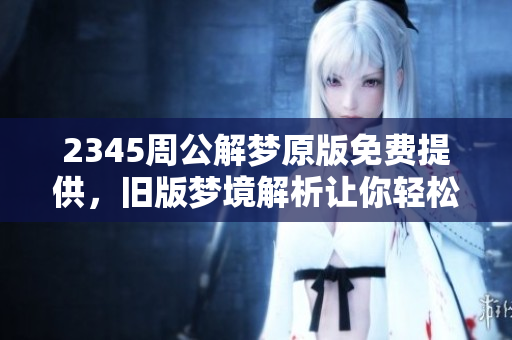 2345周公解梦原版免费提供，旧版梦境解析让你轻松理解梦中含义