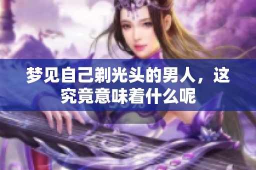 梦见自己剃光头的男人，这究竟意味着什么呢