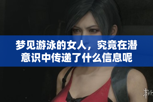 梦见游泳的女人，究竟在潜意识中传递了什么信息呢