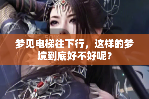 梦见电梯往下行，这样的梦境到底好不好呢？