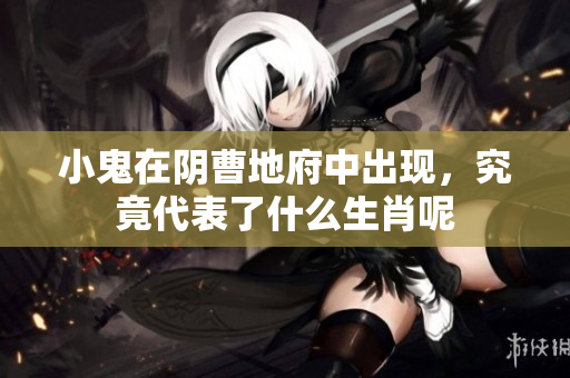 小鬼在阴曹地府中出现，究竟代表了什么生肖呢