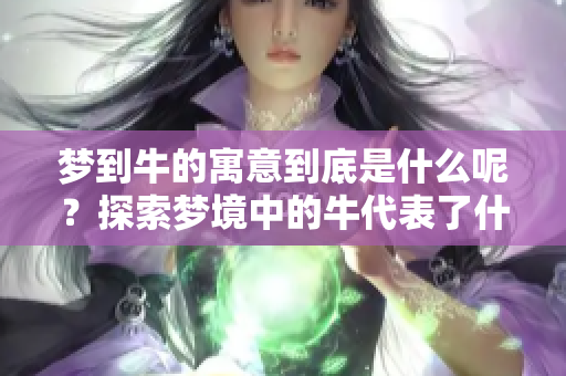 梦到牛的寓意到底是什么呢？探索梦境中的牛代表了什么。