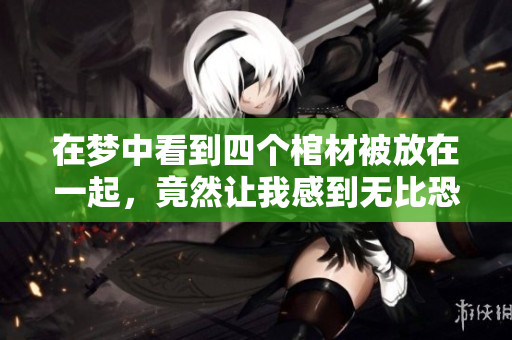 在梦中看到四个棺材被放在一起，竟然让我感到无比恐惧