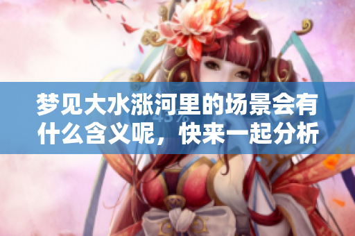 梦见大水涨河里的场景会有什么含义呢，快来一起分析一下吧