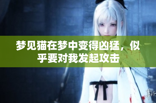 梦见猫在梦中变得凶猛，似乎要对我发起攻击