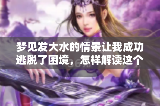 梦见发大水的情景让我成功逃脱了困境，怎样解读这个梦呢