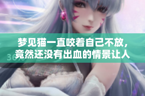 梦见猫一直咬着自己不放，竟然还没有出血的情景让人惊讶