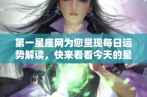 第一星座网为您呈现每日运势解读，快来看看今天的星座运势如何吧