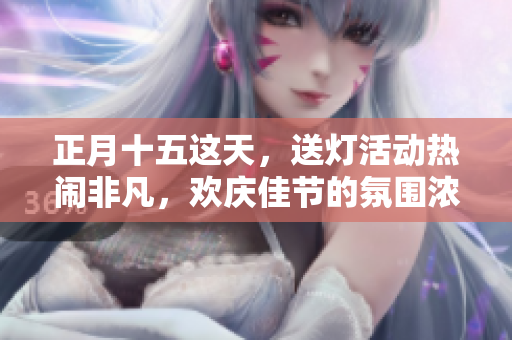 正月十五这天，送灯活动热闹非凡，欢庆佳节的氛围浓厚。