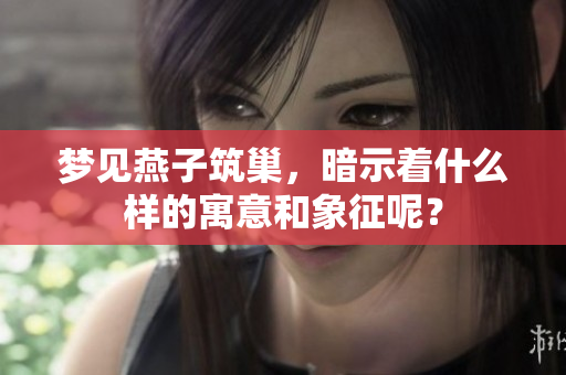 梦见燕子筑巢，暗示着什么样的寓意和象征呢？