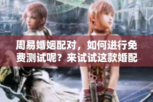周易婚姻配对，如何进行免费测试呢？来试试这款婚配工具吧！