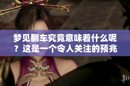 梦见翻车究竟意味着什么呢？这是一个令人关注的预兆吗？