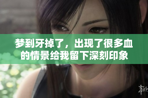 梦到牙掉了，出现了很多血的情景给我留下深刻印象