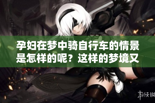 孕妇在梦中骑自行车的情景是怎样的呢？这样的梦境又意味着什么呢？