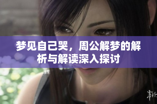 梦见自己哭，周公解梦的解析与解读深入探讨