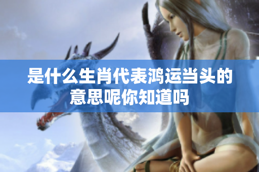 是什么生肖代表鸿运当头的意思呢你知道吗