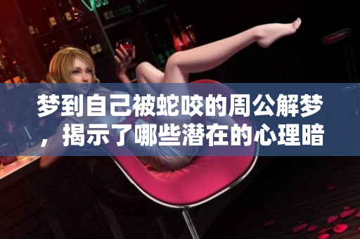 梦到自己被蛇咬的周公解梦，揭示了哪些潜在的心理暗示呢