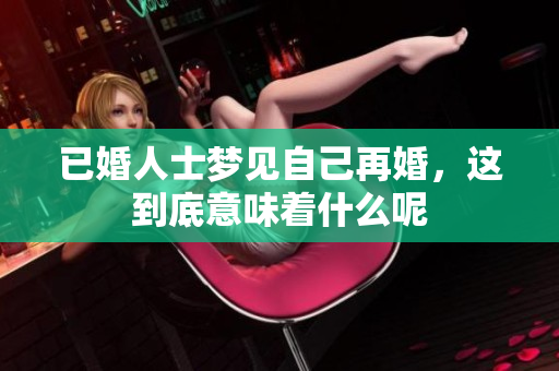 已婚人士梦见自己再婚，这到底意味着什么呢