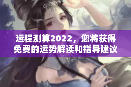 运程测算2022，您将获得免费的运势解读和指导建议