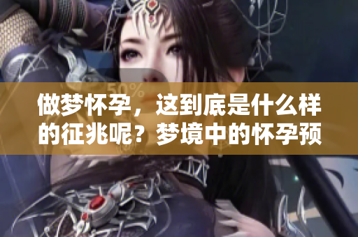 做梦怀孕，这到底是什么样的征兆呢？梦境中的怀孕预示了什么呢？