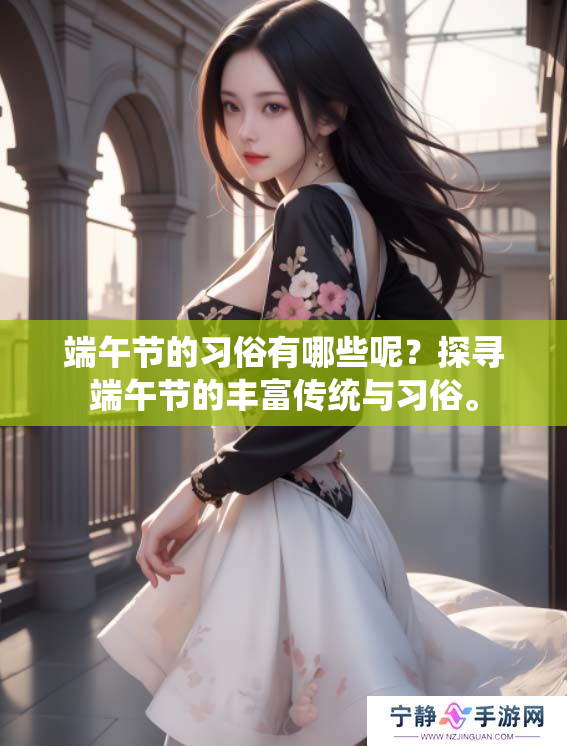 端午节的习俗有哪些呢？探寻端午节的丰富传统与习俗。