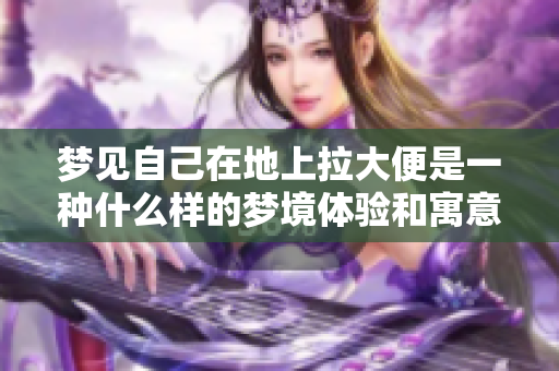 梦见自己在地上拉大便是一种什么样的梦境体验和寓意呢