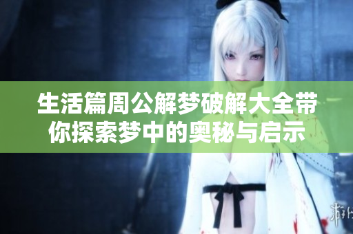 生活篇周公解梦破解大全带你探索梦中的奥秘与启示