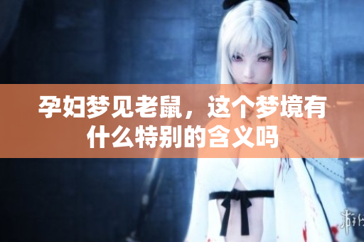 孕妇梦见老鼠，这个梦境有什么特别的含义吗