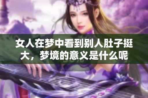 女人在梦中看到别人肚子挺大，梦境的意义是什么呢