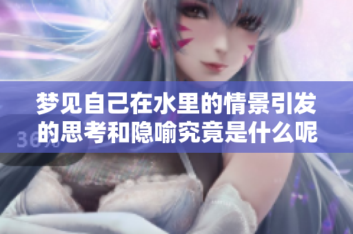 梦见自己在水里的情景引发的思考和隐喻究竟是什么呢