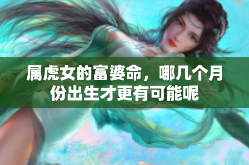 属虎女的富婆命，哪几个月份出生才更有可能呢