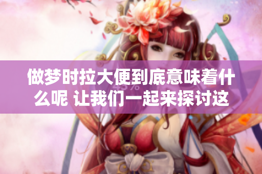 做梦时拉大便到底意味着什么呢 让我们一起来探讨这个有趣的问题。