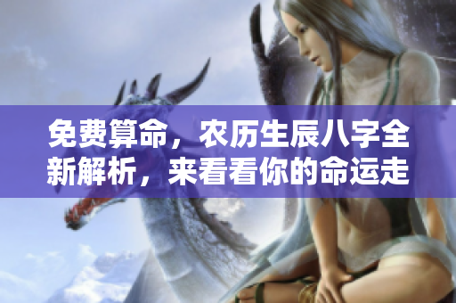 免费算命，农历生辰八字全新解析，来看看你的命运走向如何