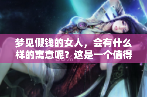 梦见假钱的女人，会有什么样的寓意呢？这是一个值得思考的问题。