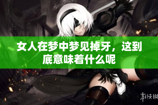女人在梦中梦见掉牙，这到底意味着什么呢