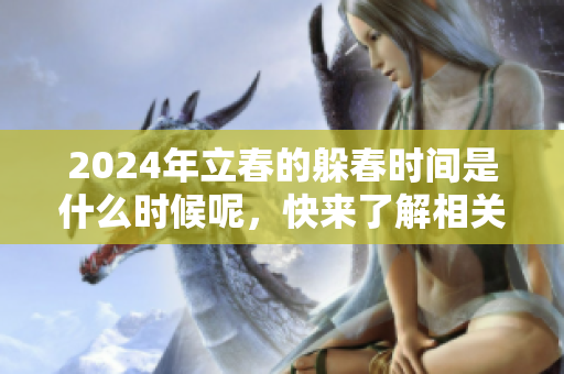 2024年立春的躲春时间是什么时候呢，快来了解相关信息吧