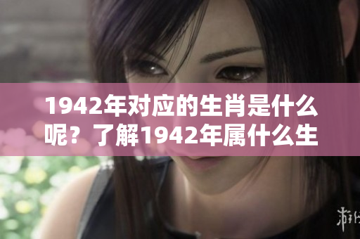 1942年对应的生肖是什么呢？了解1942年属什么生肖的详细信息。