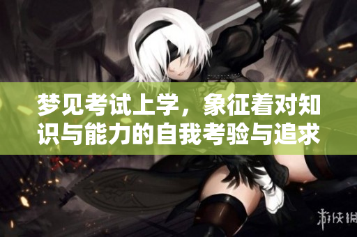 梦见考试上学，象征着对知识与能力的自我考验与追求