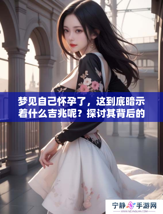 梦见自己怀孕了，这到底暗示着什么吉兆呢？探讨其背后的含义与解读。