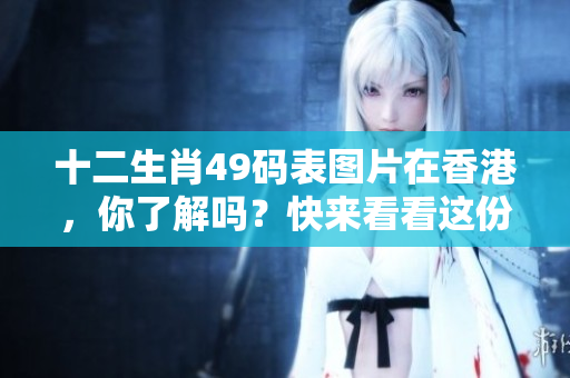 十二生肖49码表图片在香港，你了解吗？快来看看这份详细**吧！