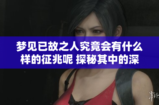 梦见已故之人究竟会有什么样的征兆呢 探秘其中的深层含义与影响