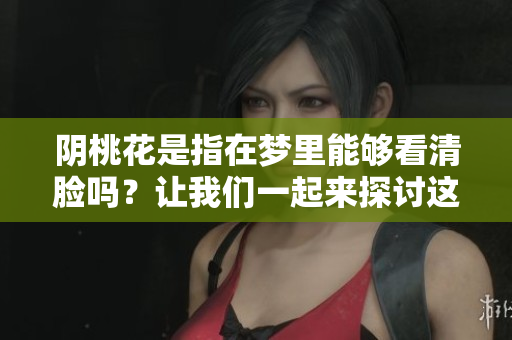 阴桃花是指在梦里能够看清脸吗？让我们一起来探讨这个问题吧。
