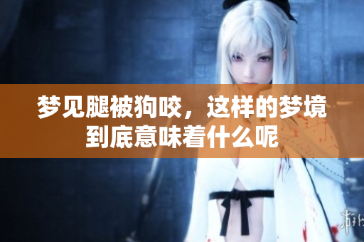 梦见腿被狗咬，这样的梦境到底意味着什么呢